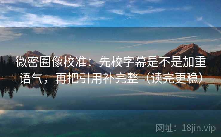 微密圈像校准：先校字幕是不是加重语气，再把引用补完整（读完更稳）