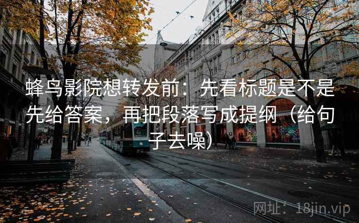 蜂鸟影院想转发前：先看标题是不是先给答案，再把段落写成提纲（给句子去噪）