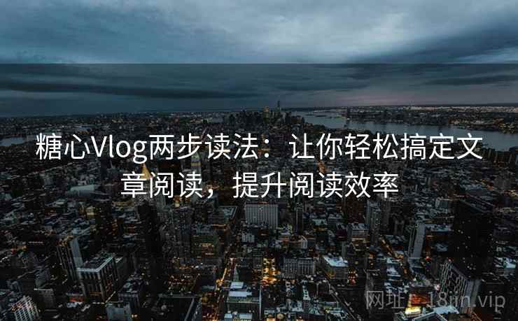 糖心Vlog两步读法：让你轻松搞定文章阅读，提升阅读效率