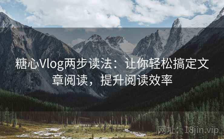 糖心Vlog两步读法：让你轻松搞定文章阅读，提升阅读效率