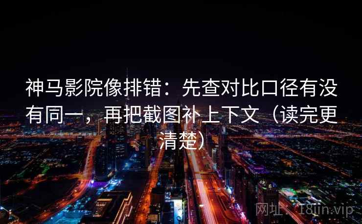 神马影院像排错：先查对比口径有没有同一，再把截图补上下文（读完更清楚）