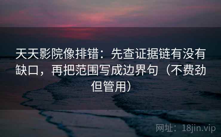 天天影院像排错：先查证据链有没有缺口，再把范围写成边界句（不费劲但管用）