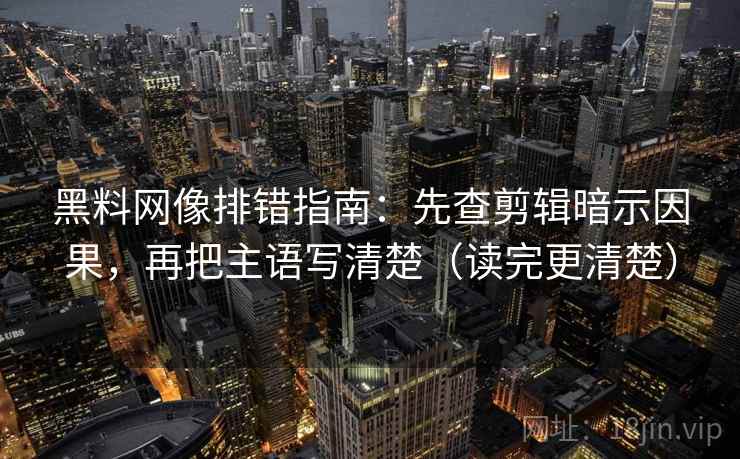黑料网像排错指南：先查剪辑暗示因果，再把主语写清楚（读完更清楚）