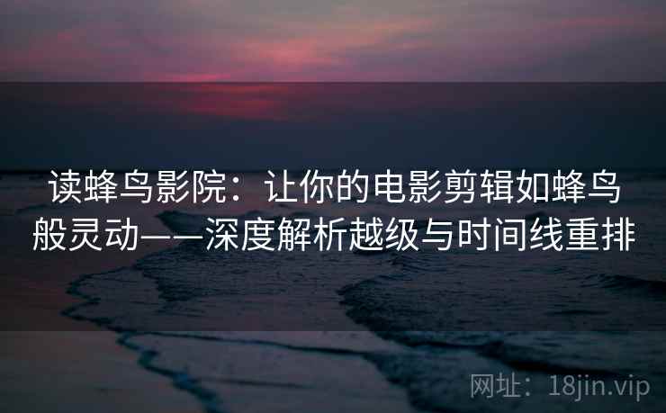读蜂鸟影院：让你的电影剪辑如蜂鸟般灵动——深度解析越级与时间线重排
