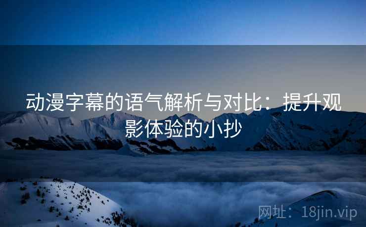 动漫字幕的语气解析与对比：提升观影体验的小抄