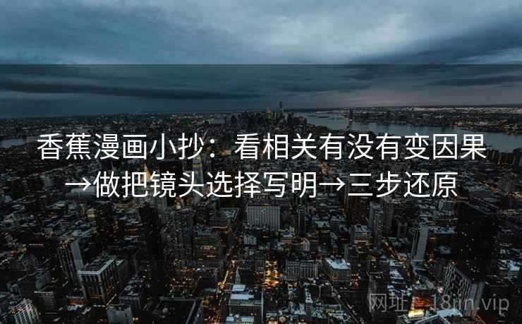 香蕉漫画小抄：看相关有没有变因果→做把镜头选择写明→三步还原