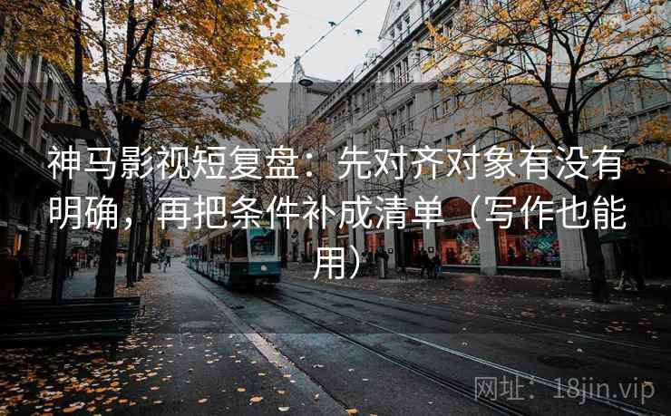 神马影视短复盘：先对齐对象有没有明确，再把条件补成清单（写作也能用）