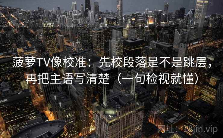 菠萝TV像校准:先校段落是不是跳层,再把主语写清楚(一句检视就懂)