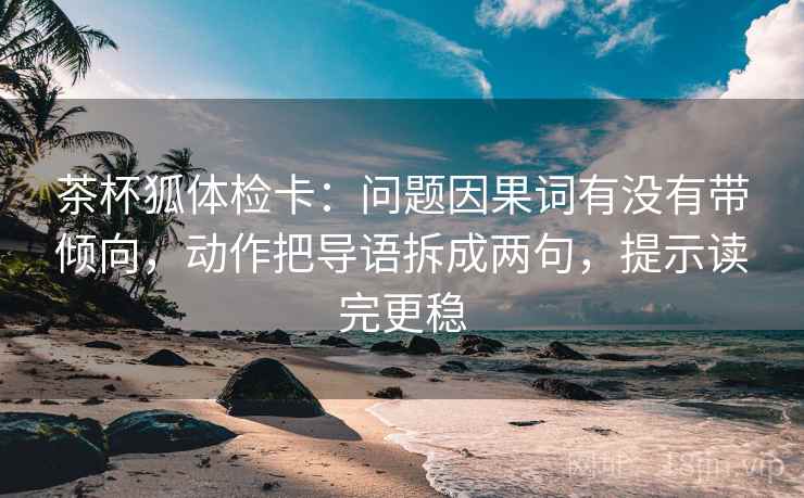 茶杯狐体检卡：问题因果词有没有带倾向，动作把导语拆成两句，提示读完更稳