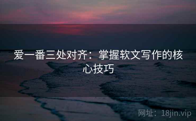 爱一番三处对齐：掌握软文写作的核心技巧