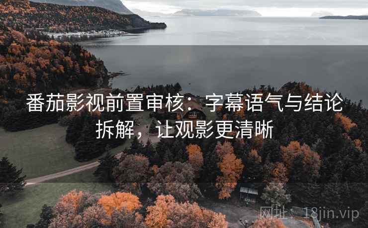 番茄影视前置审核:字幕语气与结论拆解,让观影更清晰