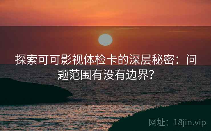 探索可可影视体检卡的深层秘密：问题范围有没有边界？