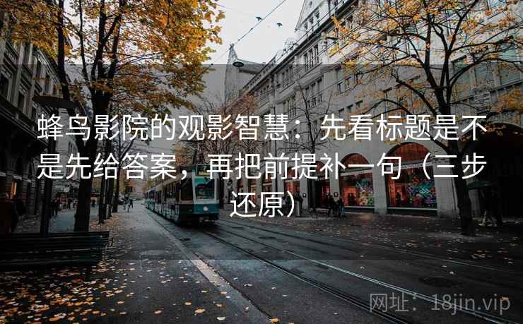 蜂鸟影院的观影智慧：先看标题是不是先给答案，再把前提补一句（三步还原）