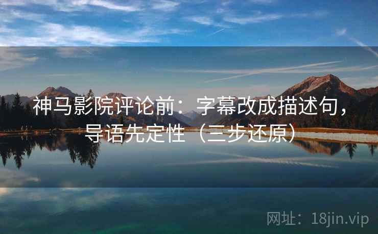 神马影院评论前：字幕改成描述句，导语先定性（三步还原）