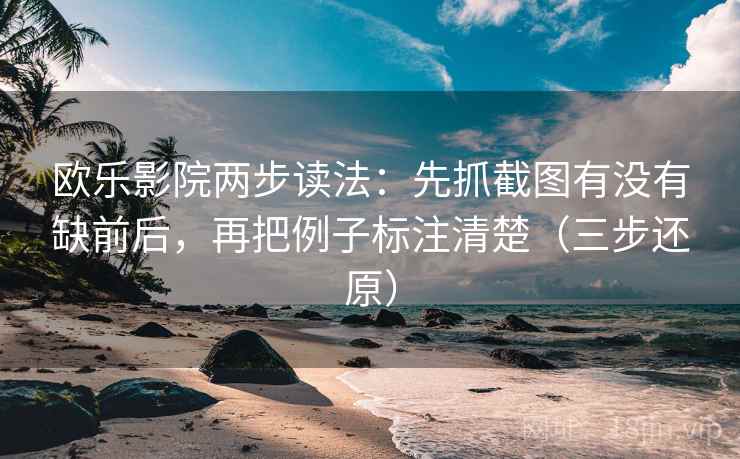 欧乐影院两步读法:先抓截图有没有缺前后,再把例子标注清楚(三步还原)