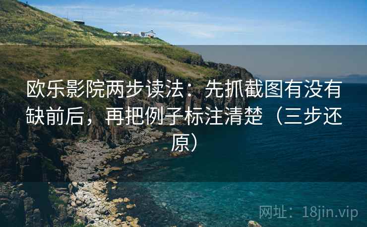 欧乐影院两步读法:先抓截图有没有缺前后,再把例子标注清楚(三步还原)