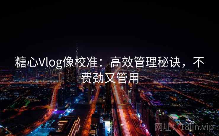 糖心Vlog像校准：高效管理秘诀，不费劲又管用