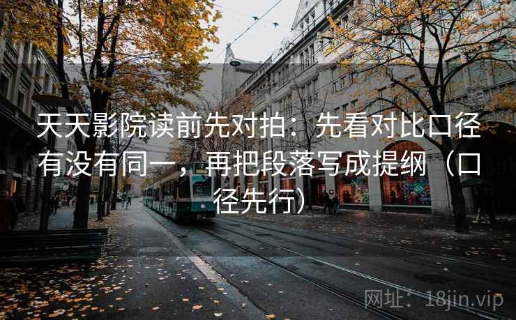 天天影院读前先对拍:先看对比口径有没有同一,再把段落写成提纲(口径先行)