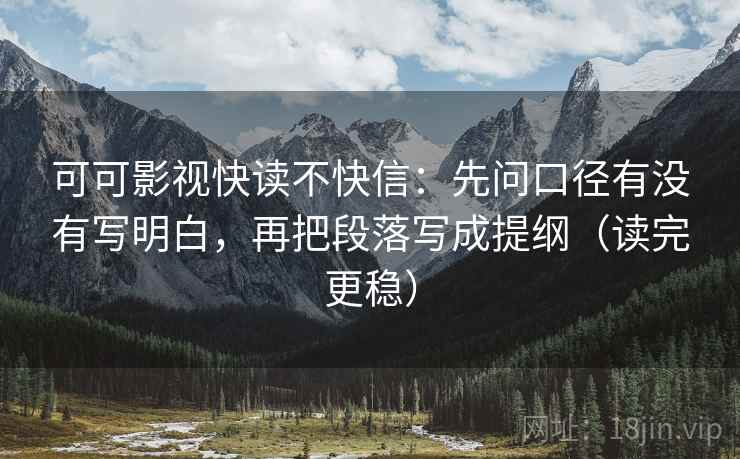 可可影视快读不快信：先问口径有没有写明白，再把段落写成提纲（读完更稳）