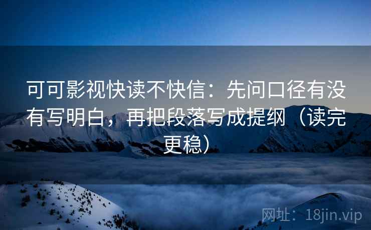 可可影视快读不快信：先问口径有没有写明白，再把段落写成提纲（读完更稳）