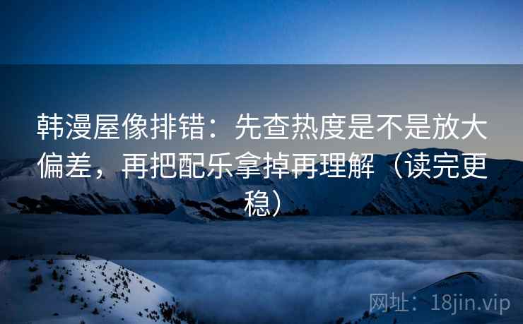 韩漫屋像排错：先查热度是不是放大偏差，再把配乐拿掉再理解（读完更稳）