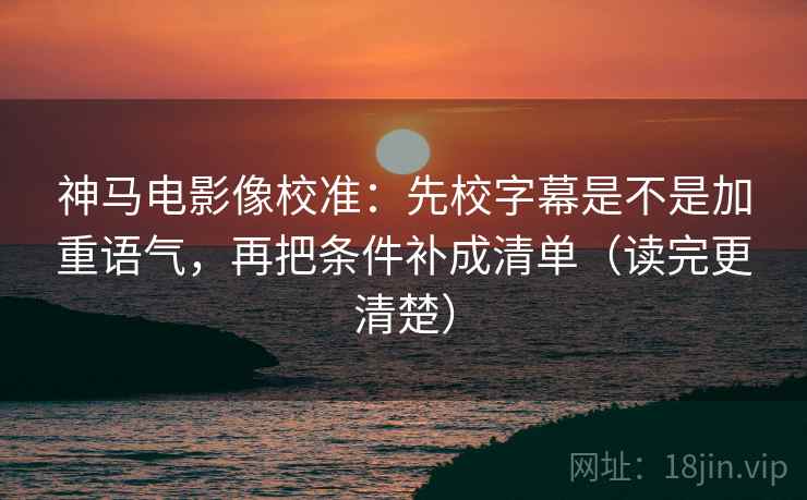 神马电影像校准：先校字幕是不是加重语气，再把条件补成清单（读完更清楚）