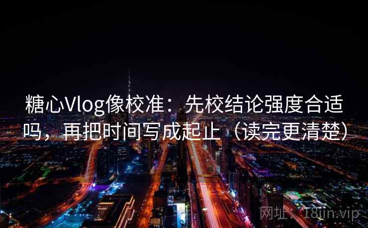 糖心Vlog像校准:先校结论强度合适吗,再把时间写成起止(读完更清楚) 第2张 糖心Vlog像校准:先校结论强度合适吗,再把时间写成起止(读完更清楚) 第2张