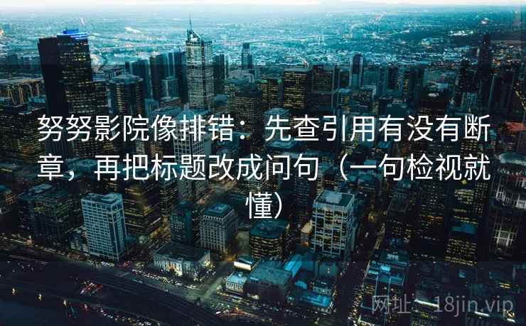 努努影院像排错：先查引用有没有断章，再把标题改成问句（一句检视就懂）