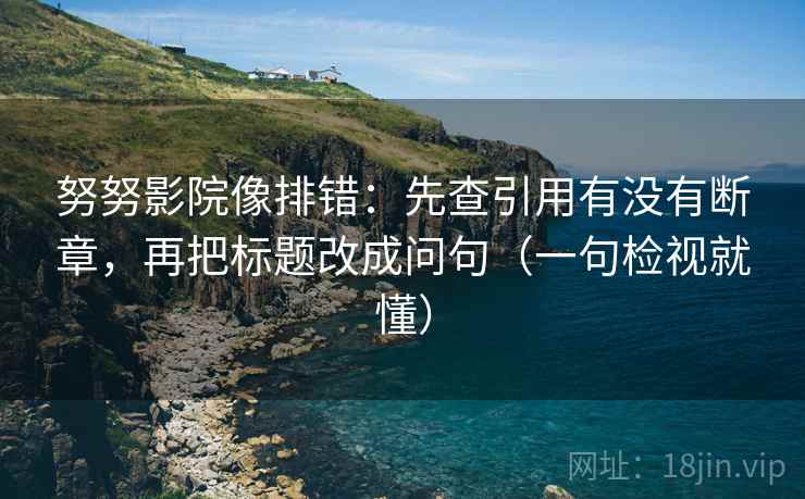 努努影院像排错：先查引用有没有断章，再把标题改成问句（一句检视就懂）