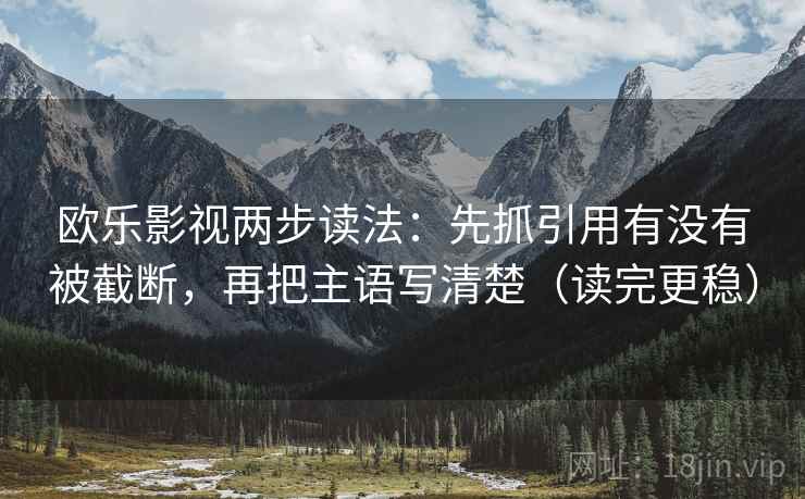 欧乐影视两步读法：先抓引用有没有被截断，再把主语写清楚（读完更稳）