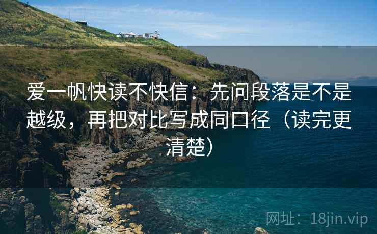 爱一帆快读不快信：先问段落是不是越级，再把对比写成同口径（读完更清楚）