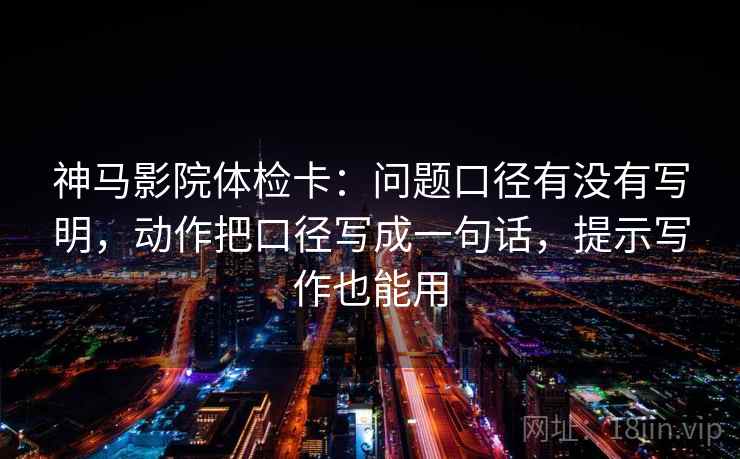 神马影院体检卡：问题口径有没有写明，动作把口径写成一句话，提示写作也能用