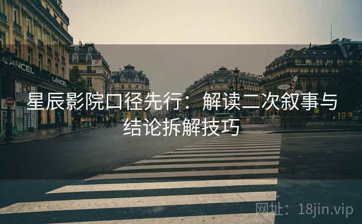 星辰影院口径先行：解读二次叙事与结论拆解技巧