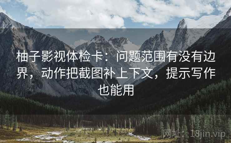 柚子影视体检卡：问题范围有没有边界，动作把截图补上下文，提示写作也能用