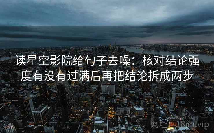 读星空影院给句子去噪：核对结论强度有没有过满后再把结论拆成两步