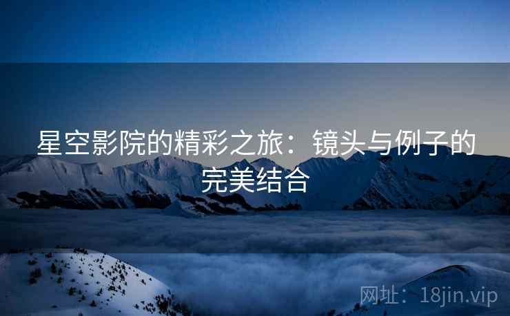 星空影院的精彩之旅：镜头与例子的完美结合