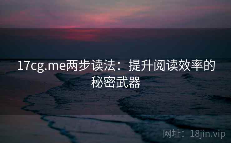 17cg.me两步读法：提升阅读效率的秘密武器