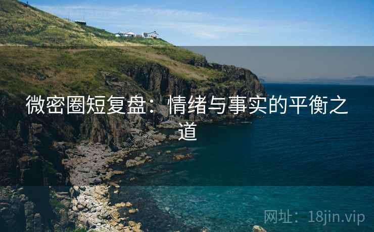 微密圈短复盘：情绪与事实的平衡之道