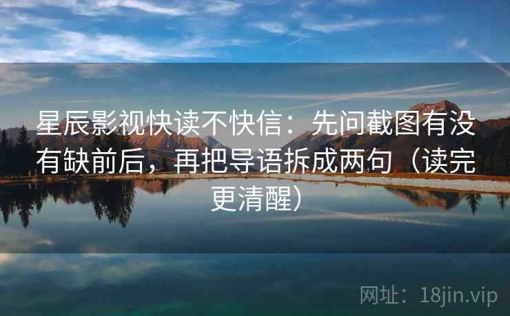 星辰影视快读不快信：先问截图有没有缺前后，再把导语拆成两句（读完更清醒）