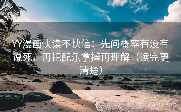 YY漫画快读不快信：先问概率有没有说死，再把配乐拿掉再理解（读完更清楚）