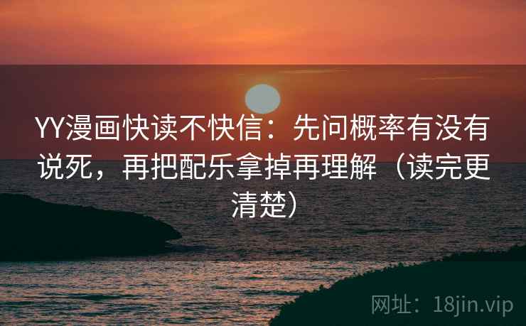 YY漫画快读不快信：先问概率有没有说死，再把配乐拿掉再理解（读完更清楚）