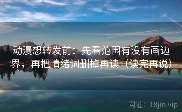 动漫想转发前：先看范围有没有画边界，再把情绪词删掉再读（读完再说）