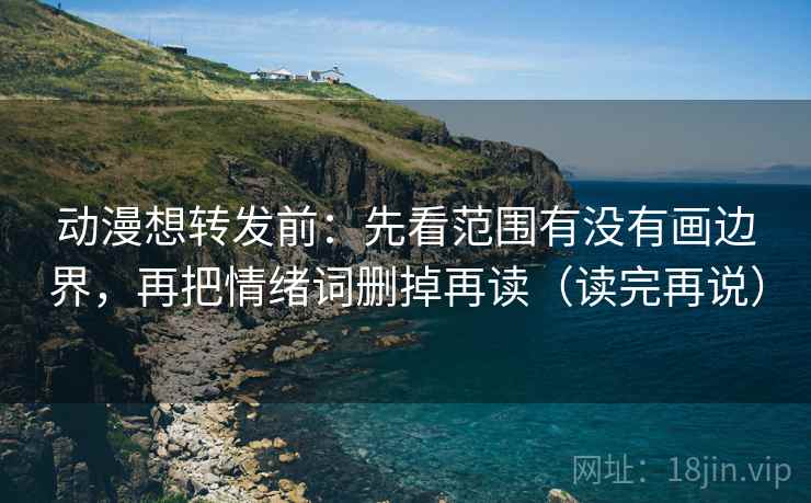 动漫想转发前：先看范围有没有画边界，再把情绪词删掉再读（读完再说）