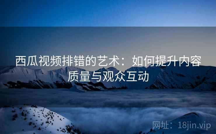 西瓜视频排错的艺术:如何提升内容质量与观众互动