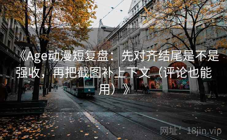 《Age动漫短复盘：先对齐结尾是不是强收，再把截图补上下文（评论也能用）》