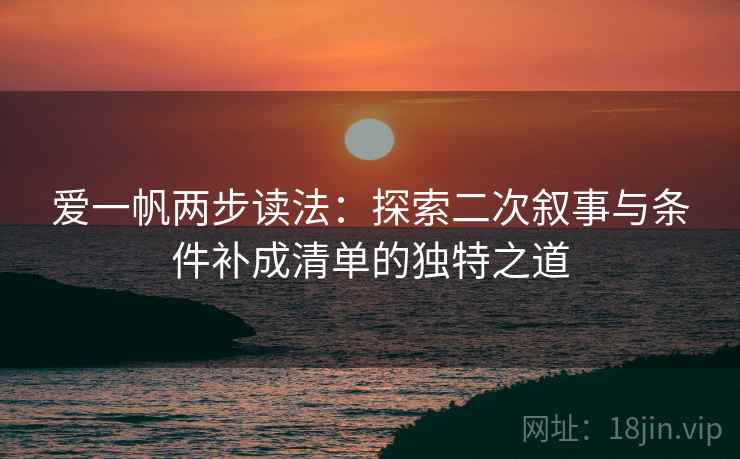 爱一帆两步读法：探索二次叙事与条件补成清单的独特之道