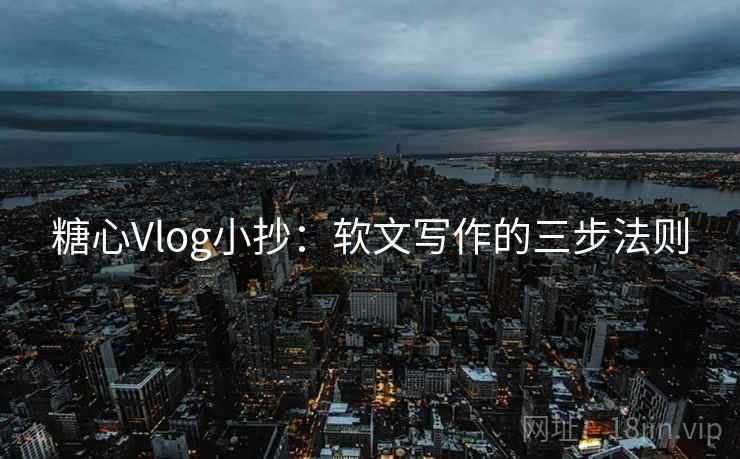 糖心Vlog小抄:软文写作的三步法则 第2张 糖心Vlog小抄:软文写作的三步法则 第2张