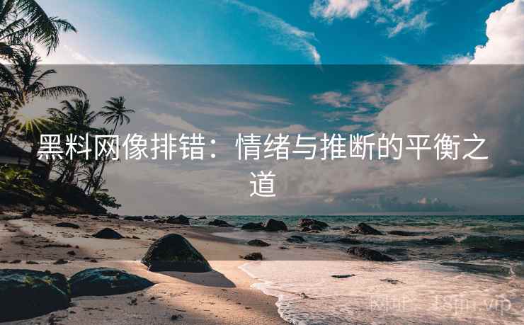 黑料网像排错：情绪与推断的平衡之道