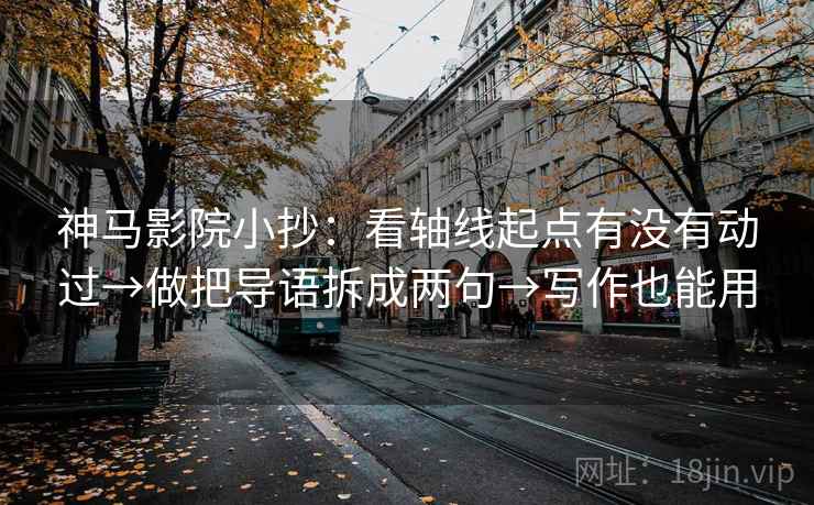 神马影院小抄：看轴线起点有没有动过→做把导语拆成两句→写作也能用