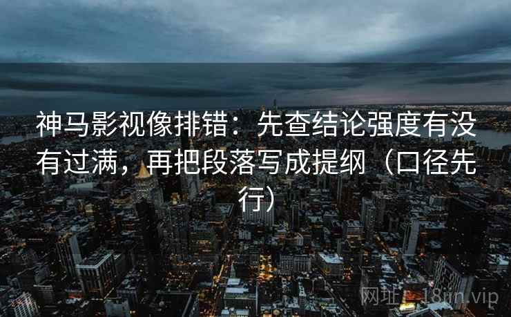 神马影视像排错：先查结论强度有没有过满，再把段落写成提纲（口径先行）